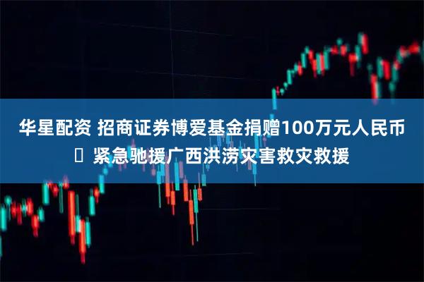 华星配资 招商证券博爱基金捐赠100万元人民币
紧急驰援广西洪涝灾害救灾救援