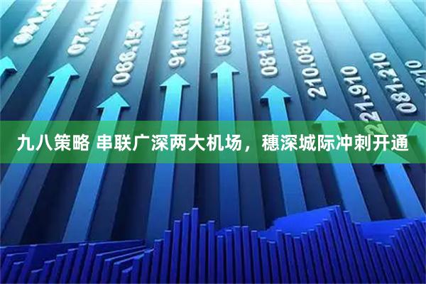 九八策略 串联广深两大机场，穗深城际冲刺开通