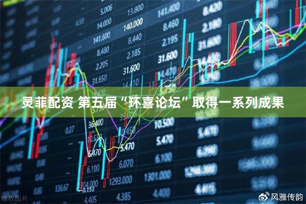 灵菲配资 第五届“环喜论坛”取得一系列成果