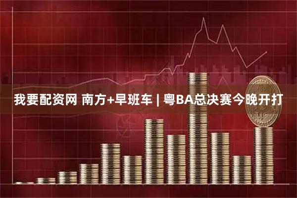 我要配资网 南方+早班车 | 粤BA总决赛今晚开打