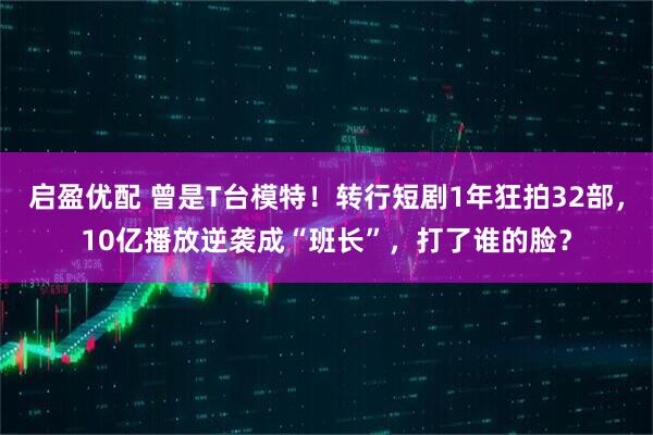 启盈优配 曾是T台模特！转行短剧1年狂拍32部，10亿播放逆袭成“班长”，打了谁的脸？