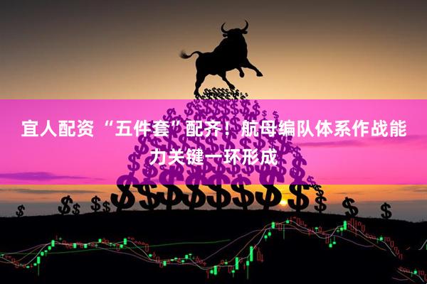 宜人配资 “五件套”配齐！航母编队体系作战能力关键一环形成