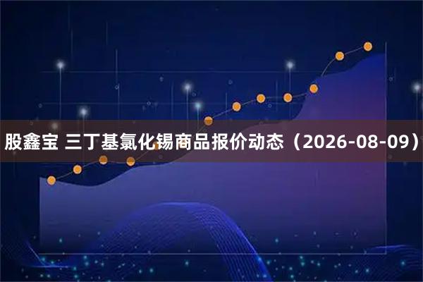 股鑫宝 三丁基氯化锡商品报价动态（2026-08-09）