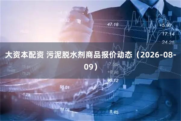 大资本配资 污泥脱水剂商品报价动态（2026-08-09）