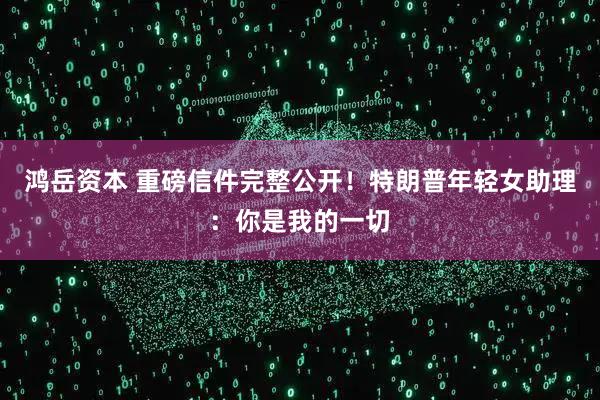 鸿岳资本 重磅信件完整公开！特朗普年轻女助理：你是我的一切