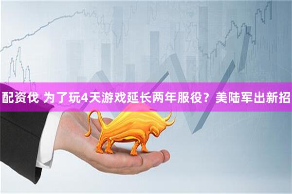 配资伐 为了玩4天游戏延长两年服役？美陆军出新招
