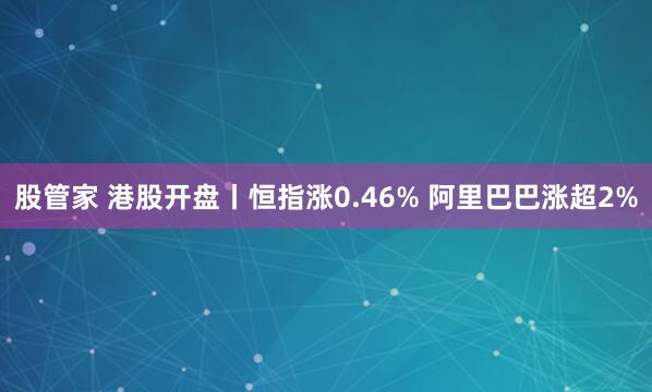 股管家 港股开盘丨恒指涨0.46% 阿里巴巴涨超2%
