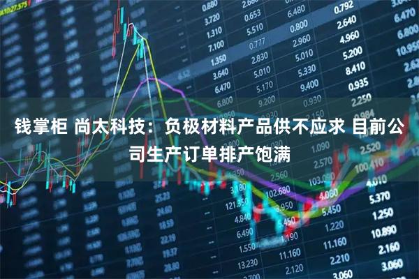 钱掌柜 尚太科技：负极材料产品供不应求 目前公司生产订单排产饱满