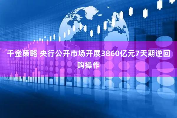 千金策略 央行公开市场开展3860亿元7天期逆回购操作