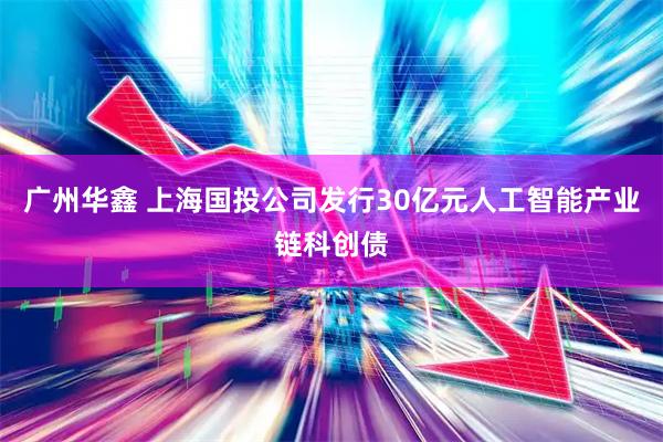 广州华鑫 上海国投公司发行30亿元人工智能产业链科创债