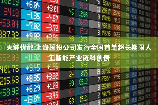 天鲜优配 上海国投公司发行全国首单超长期限人工智能产业链科创债
