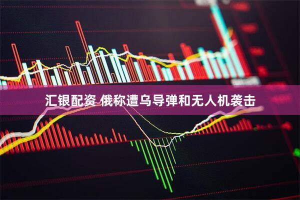汇银配资 俄称遭乌导弹和无人机袭击